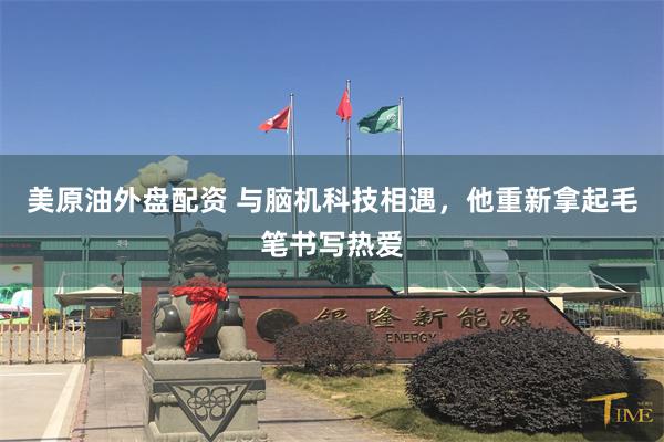 美原油外盘配资 与脑机科技相遇，他重新拿起毛笔书写热爱
