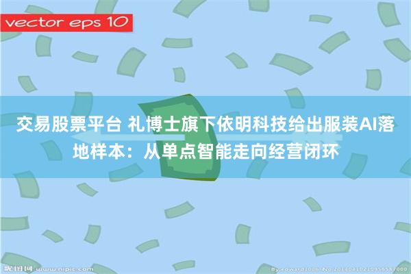 交易股票平台 礼博士旗下依明科技给出服装AI落地样本：从单点智能走向经营闭环