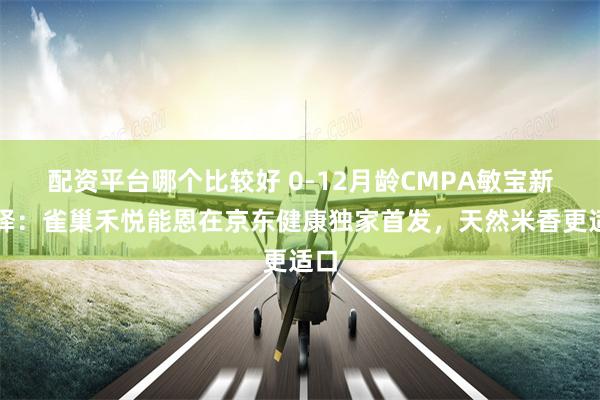 配资平台哪个比较好 0-12月龄CMPA敏宝新选择：雀巢禾悦能恩在京东健康独家首发，天然米香更适口