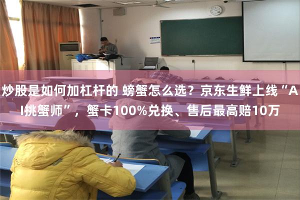 炒股是如何加杠杆的 螃蟹怎么选？京东生鲜上线“AI挑蟹师”，蟹卡100%兑换、售后最高赔10万