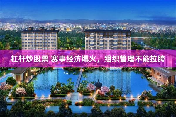 杠杆炒股票 赛事经济爆火，组织管理不能拉胯