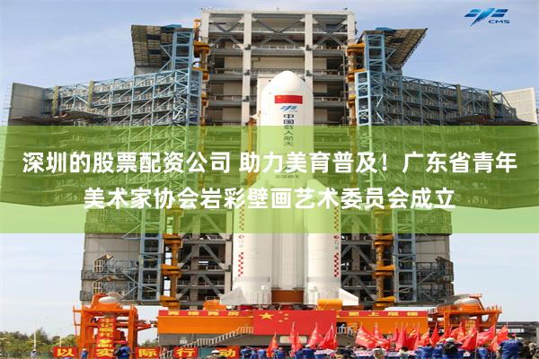 深圳的股票配资公司 助力美育普及！广东省青年美术家协会岩彩壁画艺术委员会成立