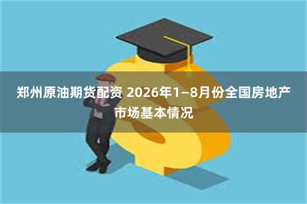 郑州原油期货配资 2026年1—8月份全国房地产市场基本情况