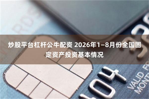 炒股平台杠杆公牛配资 2026年1—8月份全国固定资产投资基本情况