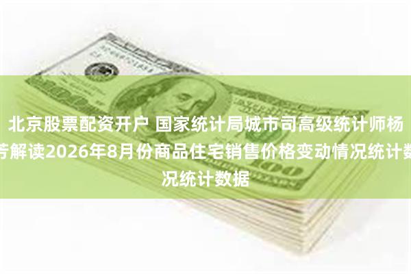 北京股票配资开户 国家统计局城市司高级统计师杨彩芳解读2026年8月份商品住宅销售价格变动情况统计数据
