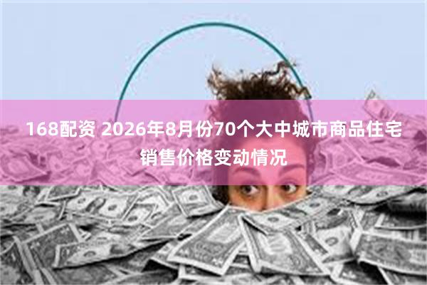 168配资 2026年8月份70个大中城市商品住宅销售价格变动情况