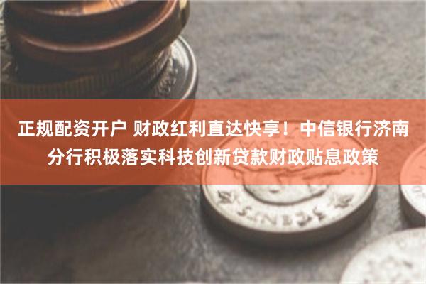 正规配资开户 财政红利直达快享!中信银行济南分行积极落实科技创新贷款财政贴息政策