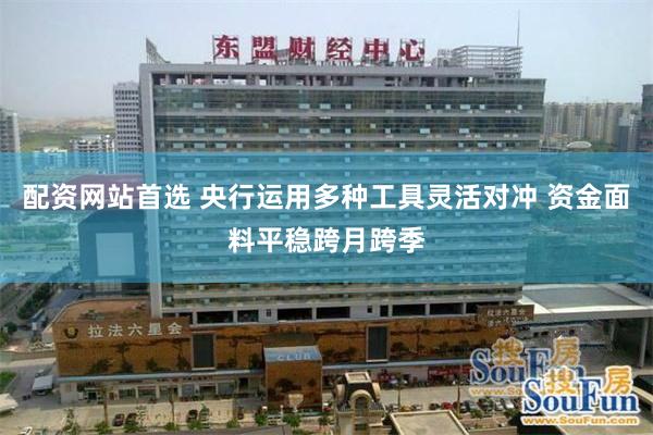 配资网站首选 央行运用多种工具灵活对冲 资金面料平稳跨月跨季