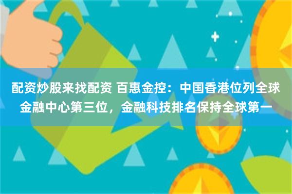 配资炒股来找配资 百惠金控:中国香港位列全球金融中心第三位,金融科技排名保持全球第一