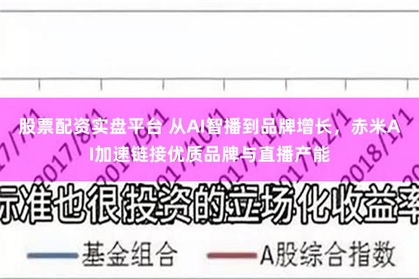 股票配资实盘平台 从AI智播到品牌增长，赤米AI加速链接优质品牌与直播产能