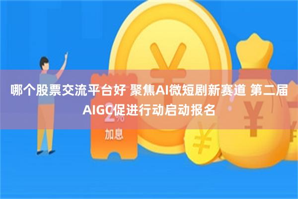 哪个股票交流平台好 聚焦AI微短剧新赛道 第二届AIGC促进行动启动报名