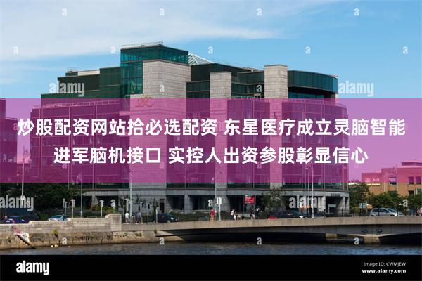 炒股配资网站拾必选配资 东星医疗成立灵脑智能进军脑机接口 实控人出资参股彰显信心