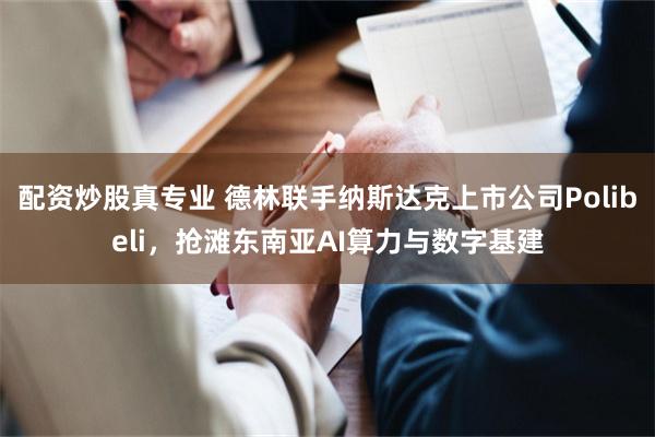配资炒股真专业 德林联手纳斯达克上市公司Polibeli，抢滩东南亚AI算力与数字基建