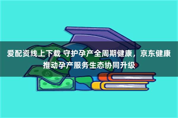 爱配资线上下载 守护孕产全周期健康，京东健康推动孕产服务生态协同升级