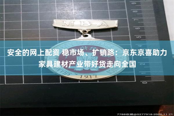 安全的网上配资 稳市场、扩销路：京东京喜助力家具建材产业带好货走向全国