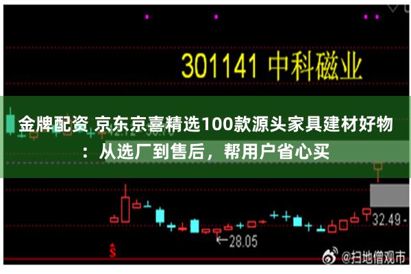 金牌配资 京东京喜精选100款源头家具建材好物:从选厂到售后,帮用户省心买