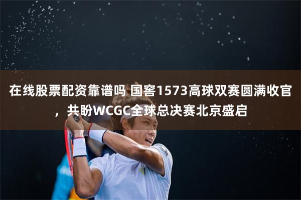 在线股票配资靠谱吗 国窖1573高球双赛圆满收官,共盼WCGC全球总决赛北京盛启