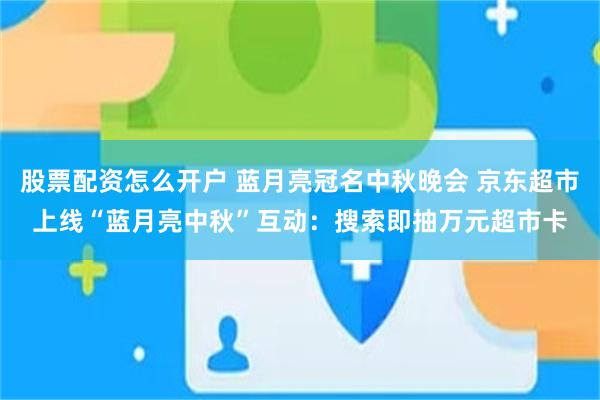 股票配资怎么开户 蓝月亮冠名中秋晚会 京东超市上线“蓝月亮中秋”互动:搜索即抽万元超市卡