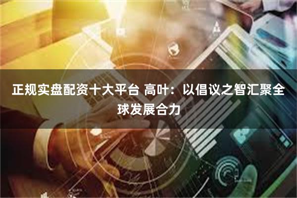 正规实盘配资十大平台 高叶：以倡议之智汇聚全球发展合力