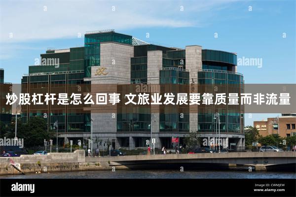 炒股杠杆是怎么回事 文旅业发展要靠质量而非流量