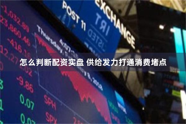 怎么判断配资实盘 供给发力打通消费堵点
