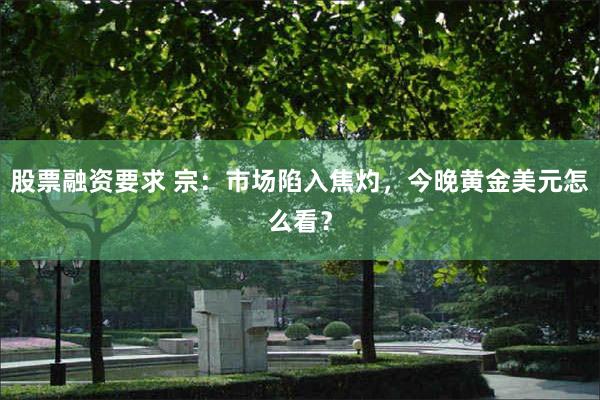 股票融资要求 宗：市场陷入焦灼，今晚黄金美元怎么看？