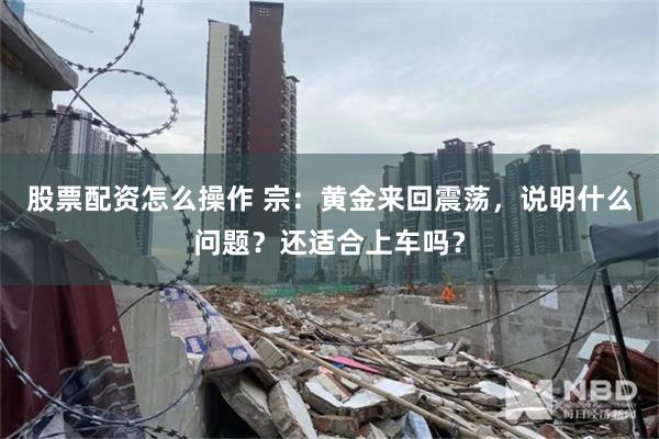 股票配资怎么操作 宗：黄金来回震荡，说明什么问题？还适合上车吗？