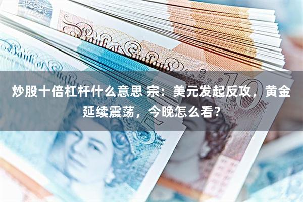 炒股十倍杠杆什么意思 宗：美元发起反攻，黄金延续震荡，今晚怎么看？