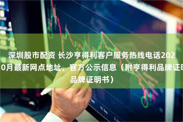 深圳股市配资 长沙亨得利客户服务热线电话2026年10月最新网点地址，官方公示信息（附亨得利品牌证明书）