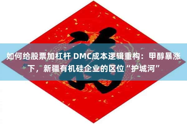如何给股票加杠杆 DMC成本逻辑重构：甲醇暴涨下，新疆有机硅企业的区位“护城河”
