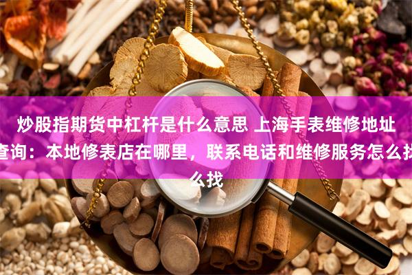炒股指期货中杠杆是什么意思 上海手表维修地址查询：本地修表店在哪里，联系电话和维修服务怎么找
