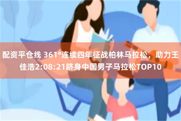 配资平仓线 361°连续四年征战柏林马拉松，助力王佳浩2:08:21跻身中国男子马拉松TOP10