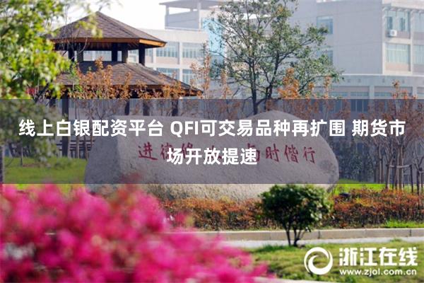 线上白银配资平台 QFI可交易品种再扩围 期货市场开放提速