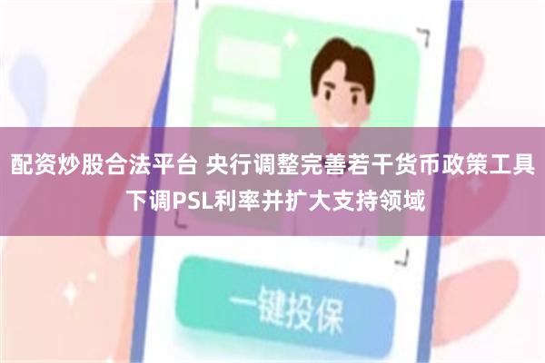 配资炒股合法平台 央行调整完善若干货币政策工具 下调PSL利率并扩大支持领域