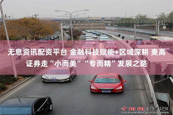 无息资讯配资平台 金融科技赋能+区域深耕 麦高证券走“小而美”“专而精”发展之路