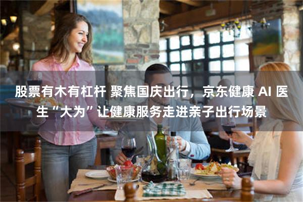 股票有木有杠杆 聚焦国庆出行，京东健康 AI 医生“大为”让健康服务走进亲子出行场景