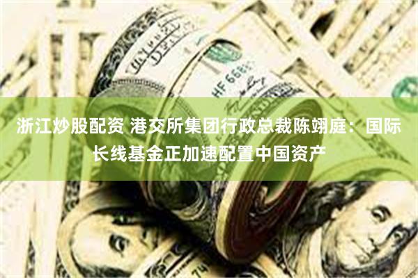 浙江炒股配资 港交所集团行政总裁陈翊庭：国际长线基金正加速配置中国资产