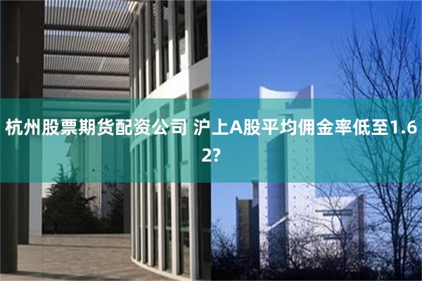 杭州股票期货配资公司 沪上A股平均佣金率低至1.62?