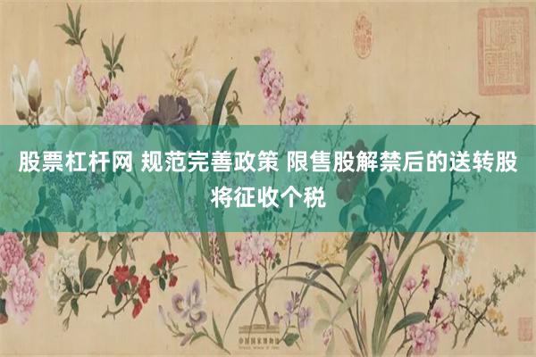 股票杠杆网 规范完善政策 限售股解禁后的送转股将征收个税