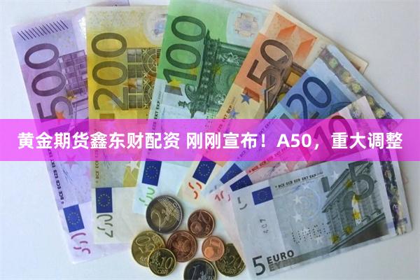 黄金期货鑫东财配资 刚刚宣布！A50，重大调整