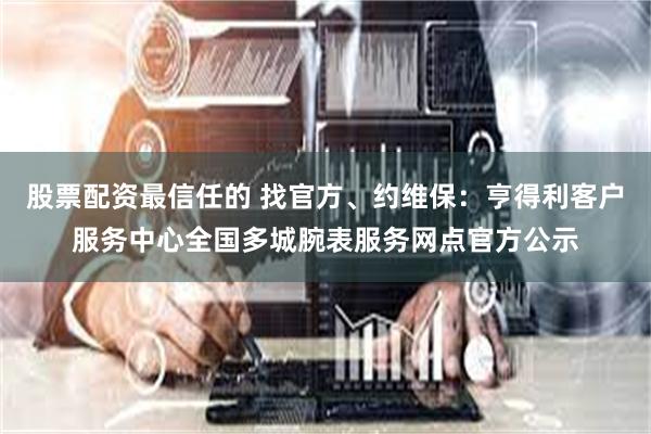 股票配资最信任的 找官方、约维保：亨得利客户服务中心全国多城腕表服务网点官方公示