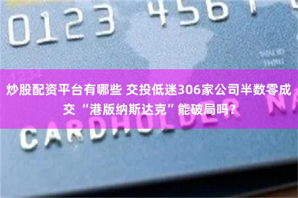 炒股配资平台有哪些 交投低迷306家公司半数零成交 “港版纳斯达克”能破局吗？