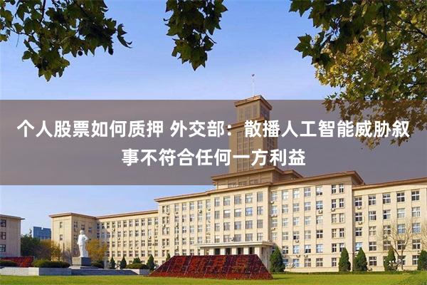 个人股票如何质押 外交部：散播人工智能威胁叙事不符合任何一方利益