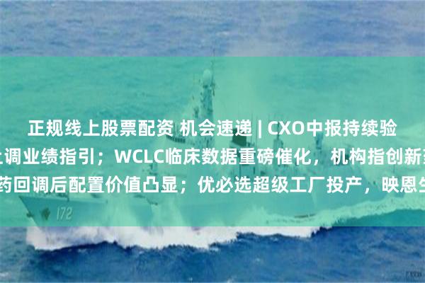 正规线上股票配资 机会速递 | CXO中报持续验证行业高景气，多家公司上调业绩指引；WCLC临床数据重磅催化，机构指创新药回调后配置价值凸显；优必选超级工厂投产，映恩生物一线SCLC ORR达92.3%
