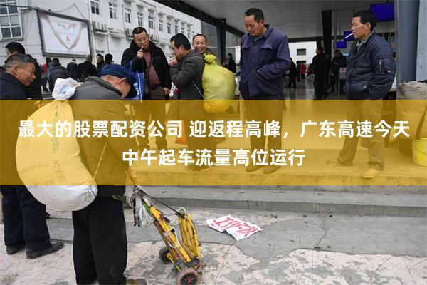 最大的股票配资公司 迎返程高峰，广东高速今天中午起车流量高位运行