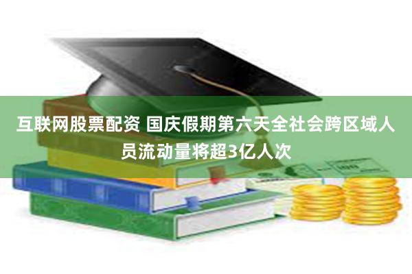 互联网股票配资 国庆假期第六天全社会跨区域人员流动量将超3亿人次