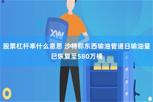 股票杠杆率什么意思 沙特称东西输油管道日输油量已恢复至580万桶