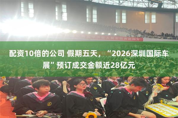 配资10倍的公司 假期五天，“2026深圳国际车展”预订成交金额近28亿元