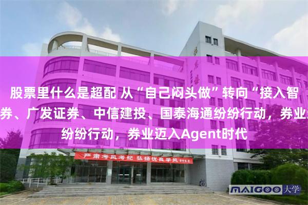 股票里什么是超配 从“自己闷头做”转向“接入智能体”,中信证券、广发证券、中信建投、国泰海通纷纷行动,券业迈入Agent时代