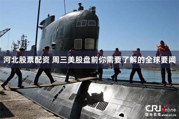 河北股票配资 周三美股盘前你需要了解的全球要闻